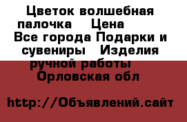  Цветок-волшебная палочка. › Цена ­ 500 - Все города Подарки и сувениры » Изделия ручной работы   . Орловская обл.